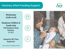 Image shows a woman holding an infant infront of her. The title on the image reads "Hackney Infant Feeding Support". Below the title is copy that reads, "Wednesday 1pm - 2.30pm, Daubeney Children and Family Hub, 103 Daubeney Road, Hackney, E5 0EG, Hosted by NCT Peer Supporters. Free to attend, no booking required". There are also graphic icons showing a calendar, and map location and a person.  